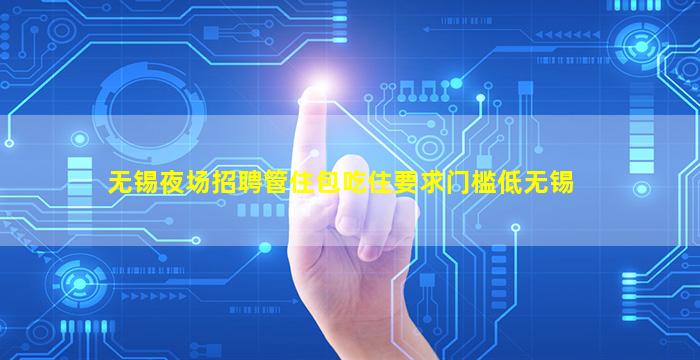 无锡夜场招聘管住包吃住要求门槛低无锡